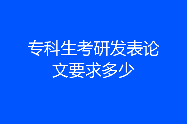 专科生考研发表论文要求多少