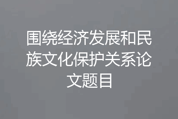 围绕经济发展和民族文化保护关系论文题目