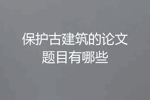 保护古建筑的论文题目有哪些