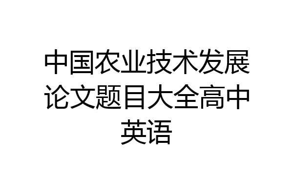 中国农业技术发展论文题目大全高中英语