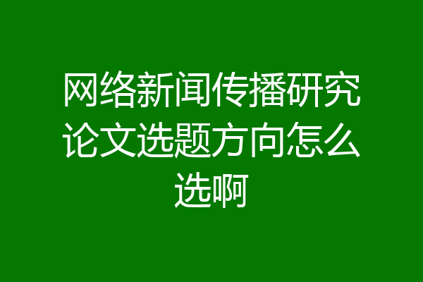 网络新闻传播研究论文选题方向怎么选啊