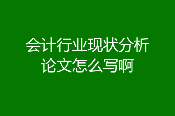 会计行业现状分析论文怎么写啊