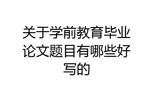 关于学前教育毕业论文题目有哪些好写的