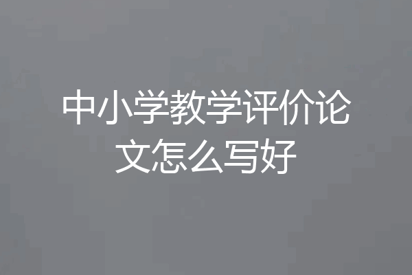 中小学教学评价论文怎么写好