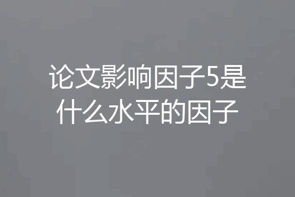 论文影响因子5是什么水平的因子