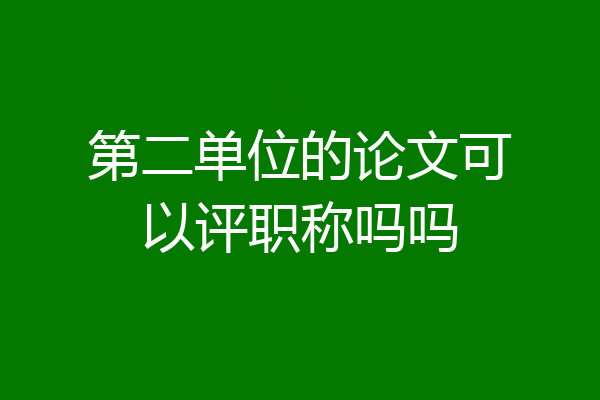 第二单位的论文可以评职称吗吗