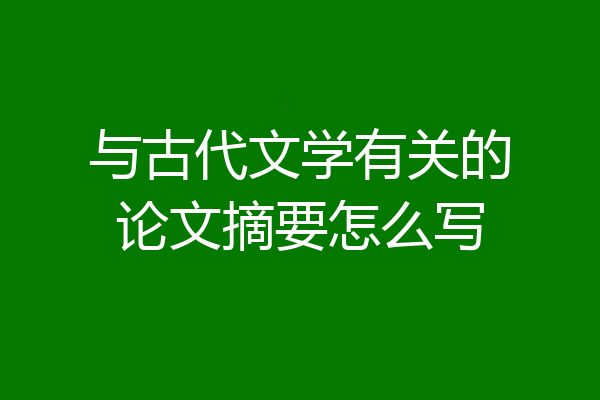 与古代文学有关的论文摘要怎么写