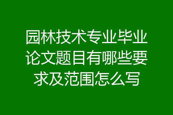 园林技术专业毕业论文题目有哪些要求及范围怎么写