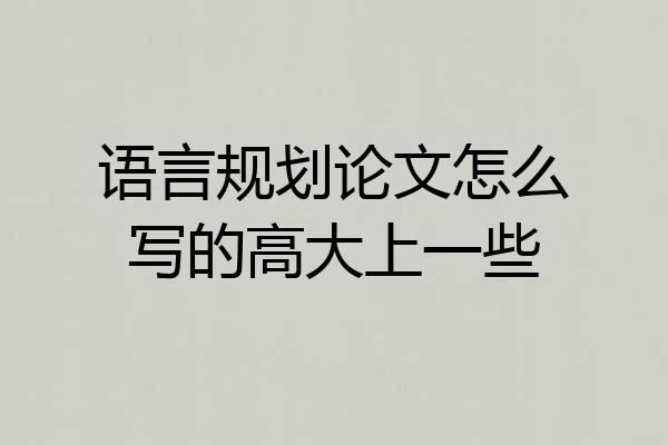语言规划论文怎么写的高大上一些