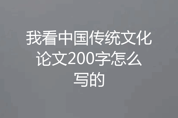 我看中国传统文化论文200字怎么写的