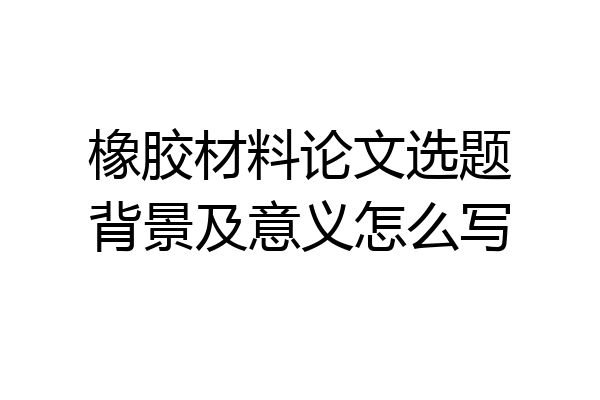 橡胶材料论文选题背景及意义怎么写