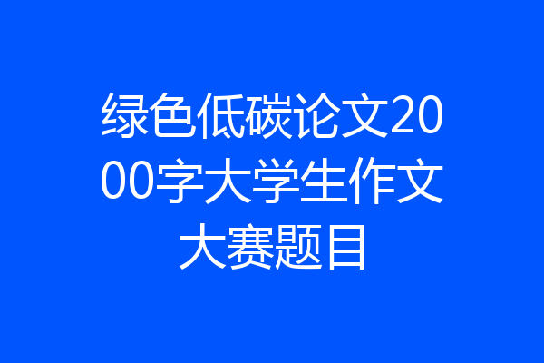 绿色低碳论文2000字大学生作文大赛题目