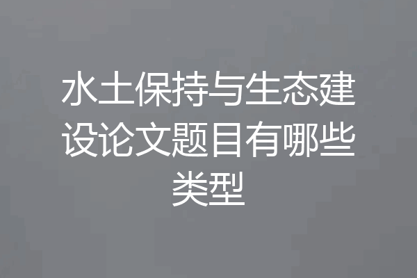 水土保持与生态建设论文题目有哪些类型