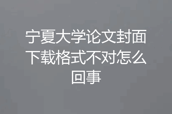 宁夏大学论文封面下载格式不对怎么回事