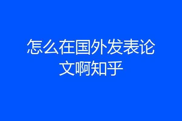 怎么在国外发表论文啊知乎