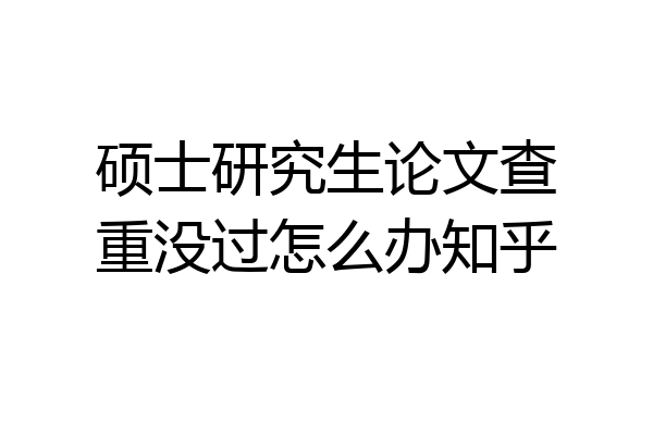 硕士研究生论文查重没过怎么办知乎