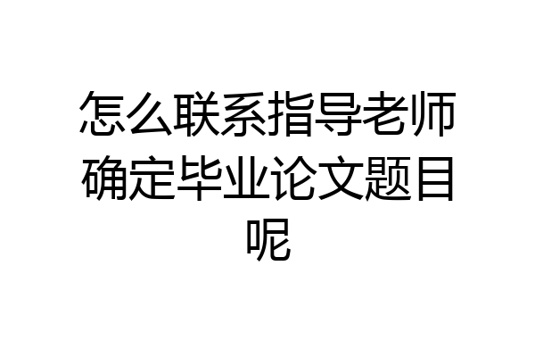 怎么联系指导老师确定毕业论文题目呢