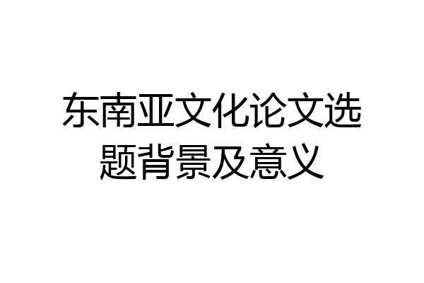 东南亚文化论文选题背景及意义