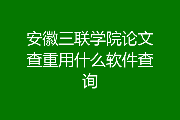 安徽三联学院论文查重用什么软件查询
