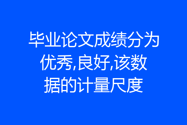 毕业论文成绩分为优秀,良好,该数据的计量尺度