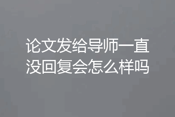 论文发给导师一直没回复会怎么样吗