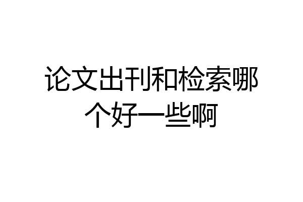论文出刊和检索哪个好一些啊