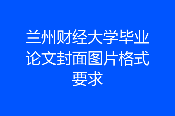 兰州财经大学毕业论文封面图片格式要求