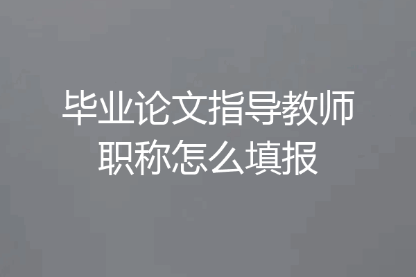 毕业论文指导教师职称怎么填报