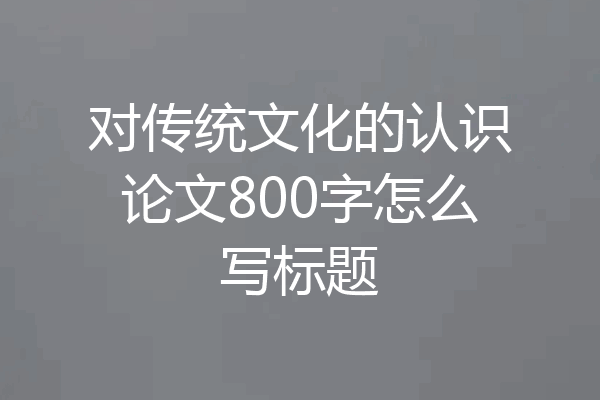 对传统文化的认识论文800字怎么写标题