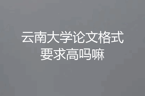 云南大学论文格式要求高吗嘛
