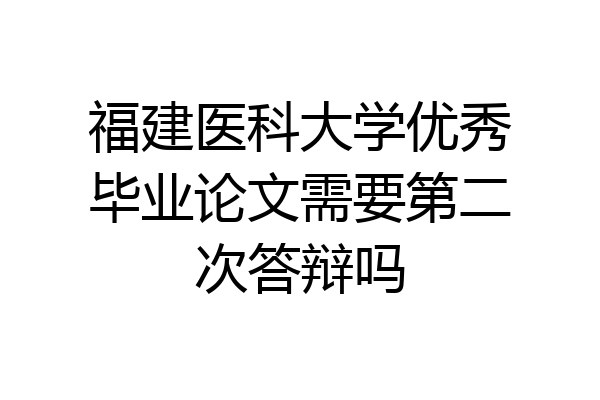 福建医科大学优秀毕业论文需要第二次答辩吗