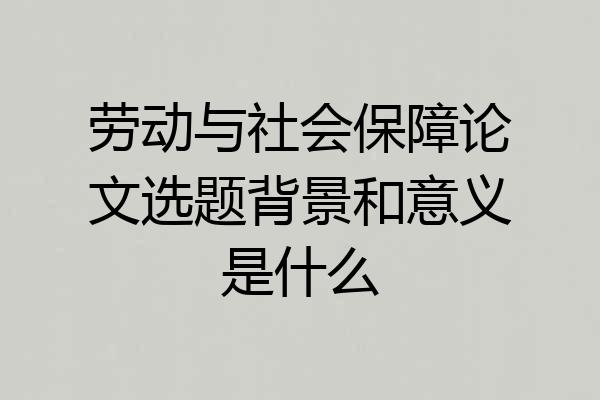 劳动与社会保障论文选题背景和意义是什么