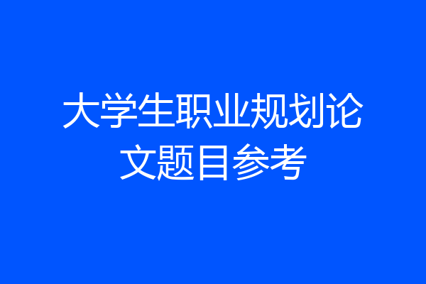 大学生职业规划论文题目参考