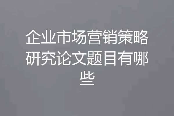 企业市场营销策略研究论文题目有哪些
