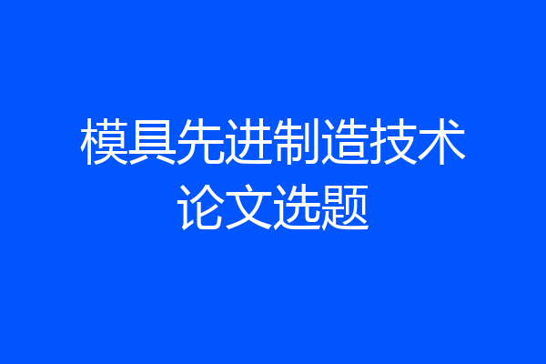 模具先进制造技术论文选题