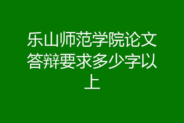 乐山师范学院论文答辩要求多少字以上