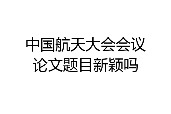 中国航天大会会议论文题目新颖吗