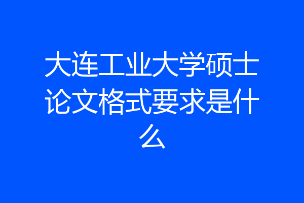 大连工业大学硕士论文格式要求是什么