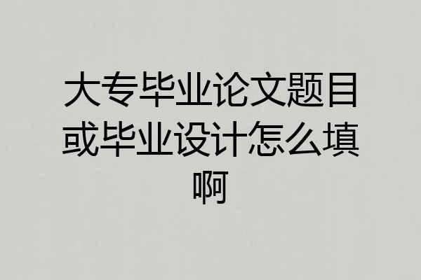 大专毕业论文题目或毕业设计怎么填啊