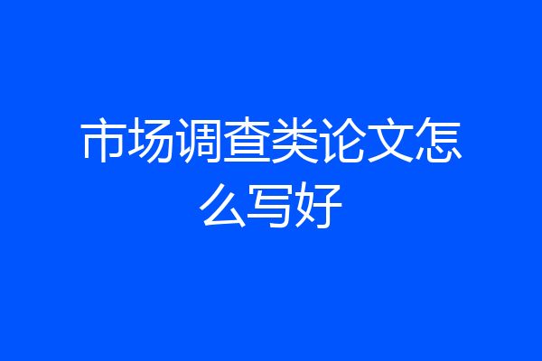 市场调查类论文怎么写好