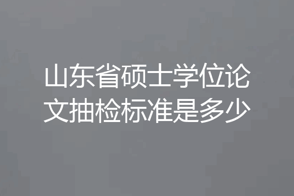 山东省硕士学位论文抽检标准是多少