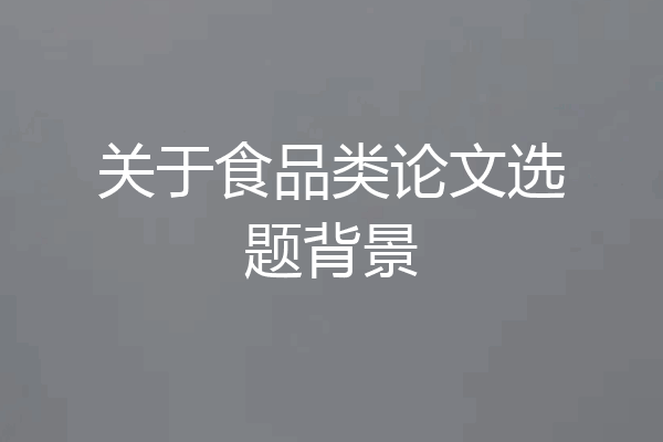 关于食品类论文选题背景