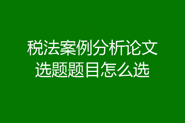 税法案例分析论文选题题目怎么选