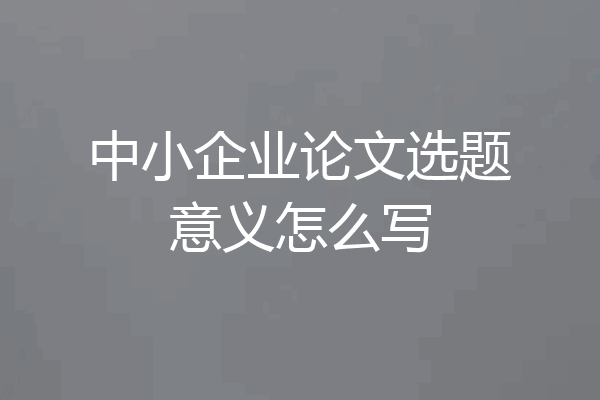 中小企业论文选题意义怎么写