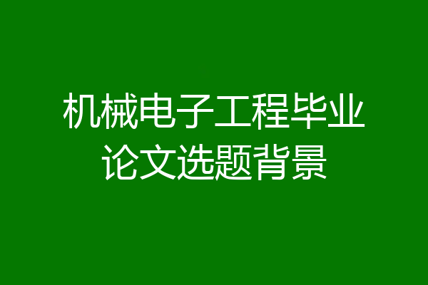 机械电子工程毕业论文选题背景