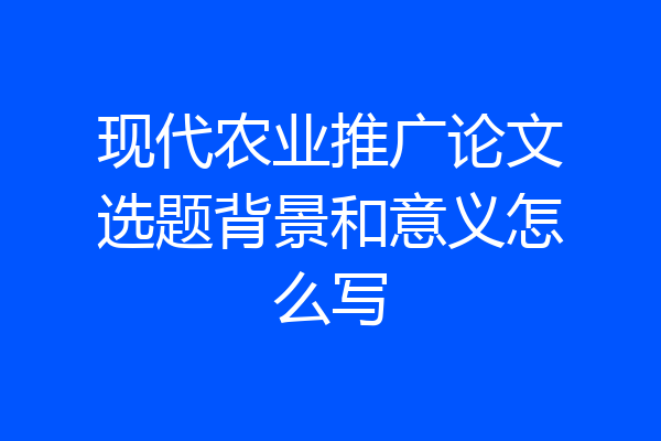现代农业推广论文选题背景和意义怎么写