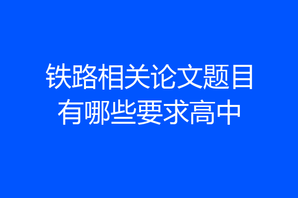 铁路相关论文题目有哪些要求高中