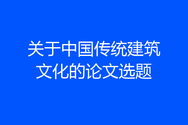 关于中国传统建筑文化的论文选题