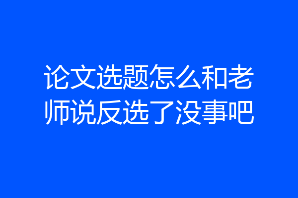 论文选题怎么和老师说反选了没事吧