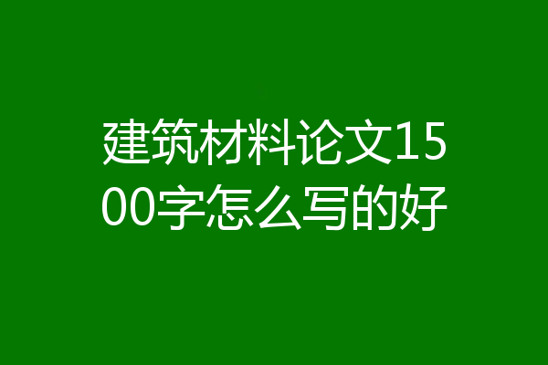建筑材料论文1500字怎么写的好